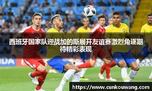 西班牙国家队迎战加的斯展开友谊赛激烈角逐期待精彩表现